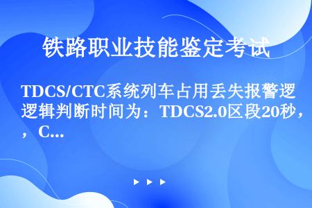 TDCS/CTC系统列车占用丢失报警逻辑判断时间为：TDCS2.0区段20秒，CTC和TDCS3.0...