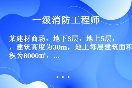 某建材商场，地下3层，地上5层，建筑高度为30m，地上每层建筑面积为8000㎡，划分为2个防火分区。...