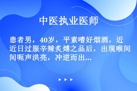 患者男，40岁，平素嗜好烟酒，近日过服辛辣炙煿之品后，出现喉间呃声洪亮，冲逆而出，口臭烦渴，喜冷饮，...