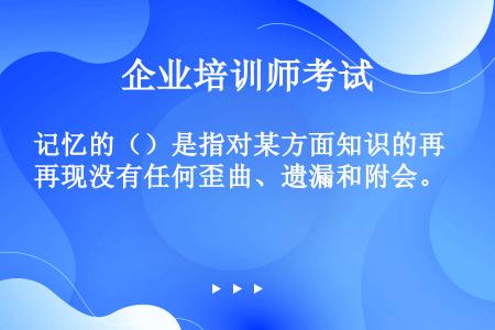 记忆的（）是指对某方面知识的再现没有任何歪曲、遗漏和附会。