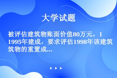 被评估建筑物账面价值80万元，1995年建成，要求评估1998年该建筑物的重置成本。根据调查得知，被...