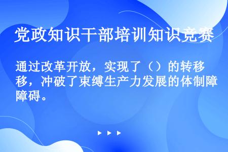 通过改革开放，实现了（）的转移，冲破了束缚生产力发展的体制障碍。