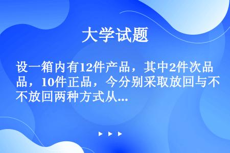 设一箱内有12件产品，其中2件次品，10件正品，今分别采取放回与不放回两种方式从箱中随机地抽取两次，...