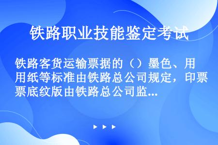 铁路客货运输票据的（）墨色、用纸等标准由铁路总公司规定，印票底纹版由铁路总公司监制。