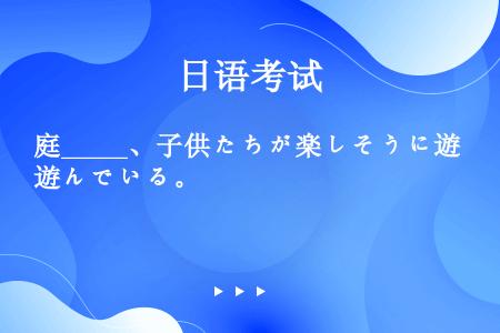 庭_____、子供たちが楽しそうに遊んでいる。