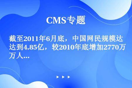 截至2011年6月底，中国网民规模达到4.85亿，较2010年底增加2770万人。互联网已成为人们生...