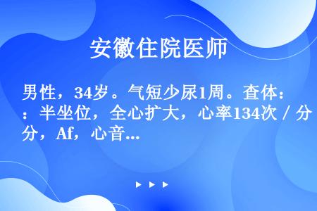 男性，34岁。气短少尿1周。查体：半坐位，全心扩大，心率134次／分，Af，心音低钝，心尖部2/6级...