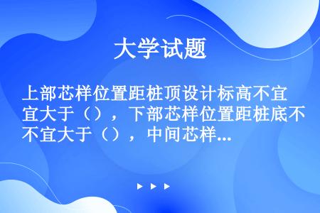 上部芯样位置距桩顶设计标高不宜大于（），下部芯样位置距桩底不宜大于（），中间芯样宜（）。