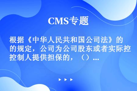 根据《中华人民共和国公司法》的规定，公司为公司股东或者实际控制人提供担保的，（）。
