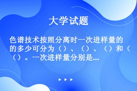 色谱技术按照分离时一次进样量的多少可分为（）、（）、（）和（）。一次进样量分别是（）、（）、（）、（...