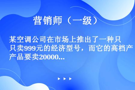 某空调公司在市场上推出了一种只卖999元的经济型号，而它的高档产品要卖20000多元，从而在吸引顾客...