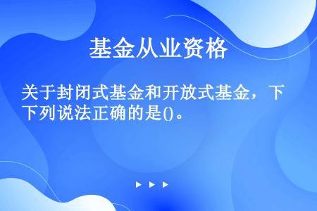 关于封闭式基金和开放式基金，下列说法正确的是()。