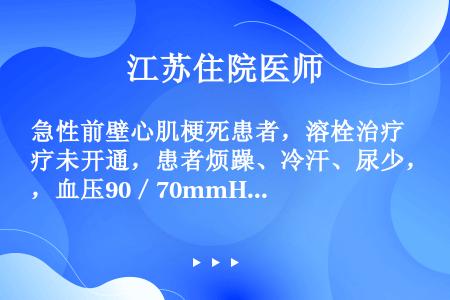 急性前壁心肌梗死患者，溶栓治疗未开通，患者烦躁、冷汗、尿少，血压90／70mmHg以下处置不得当或者...