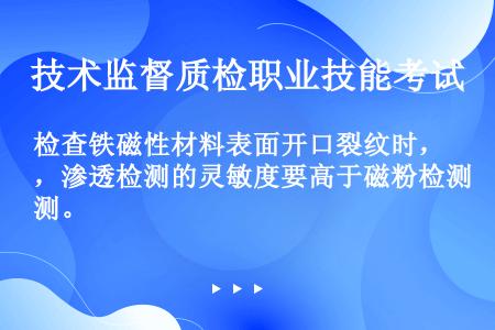 检查铁磁性材料表面开口裂纹时，渗透检测的灵敏度要高于磁粉检测。