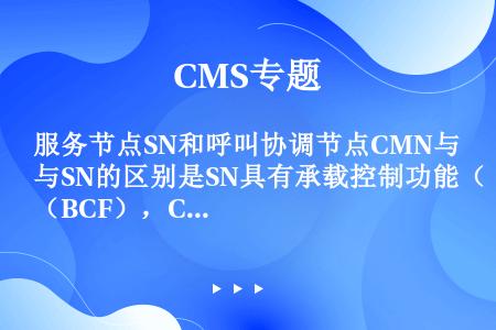 服务节点SN和呼叫协调节点CMN与SN的区别是SN具有承载控制功能（BCF），CMN不具有承载控制功...