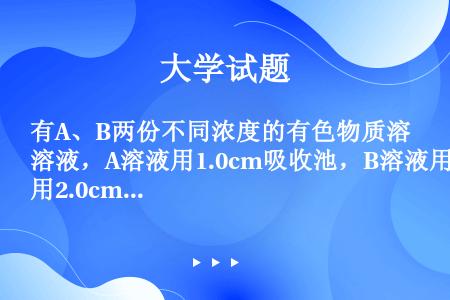 有A、B两份不同浓度的有色物质溶液，A溶液用1.0cm吸收池，B溶液用2.0cm吸收池，在同一波长下...