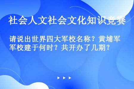 请说出世界四大军校名称？黄埔军校建于何时？共开办了几期？