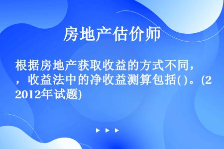 根据房地产获取收益的方式不同，收益法中的净收益测算包括( )。(2012年试题)