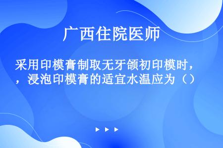 采用印模膏制取无牙颌初印模时，浸泡印模膏的适宜水温应为（）