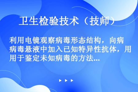 利用电镜观察病毒形态结构，向病毒悬液中加入已知特异性抗体，用于鉴定未知病毒的方法是（　　）。