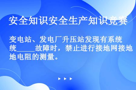 变电站、发电厂升压站发现有系统_____故障时，禁止进行接地网接地电阻的测量。