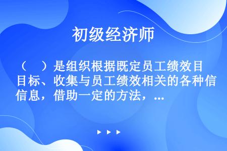 （　）是组织根据既定员工绩效目标、收集与员工绩效相关的各种信息，借助一定的方法，定期对员工完成绩效目...