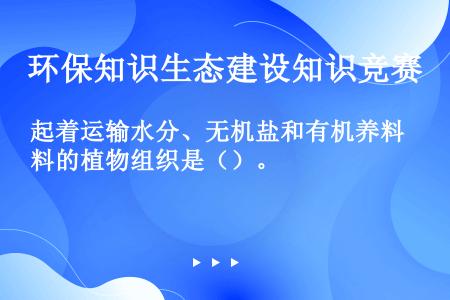 起着运输水分、无机盐和有机养料的植物组织是（）。