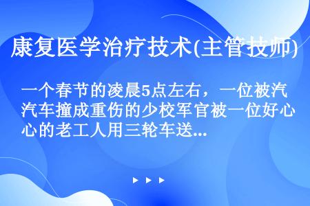 一个春节的凌晨5点左右，一位被汽车撞成重伤的少校军官被一位好心的老工人用三轮车送到某市医院急诊室。被...