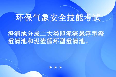 澄清池分成二大类即泥渣悬浮型澄清池和泥渣循环型澄清池。