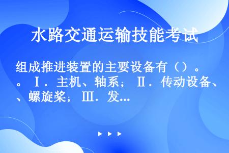 组成推进装置的主要设备有（）。 Ⅰ．主机、轴系； Ⅱ．传动设备、螺旋桨； Ⅲ．发电机。