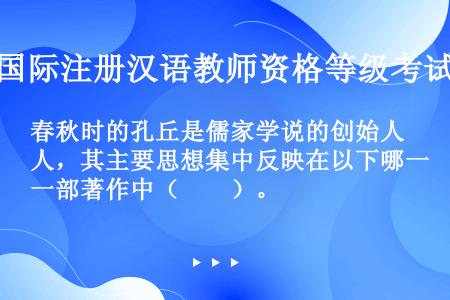 春秋时的孔丘是儒家学说的创始人，其主要思想集中反映在以下哪一部著作中（　　）。
