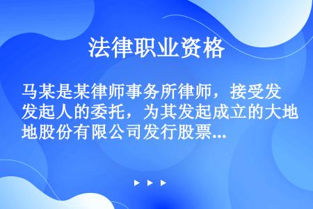 马某是某律师事务所律师，接受发起人的委托，为其发起成立的大地股份有限公司发行股票出具了法律意见书，在...