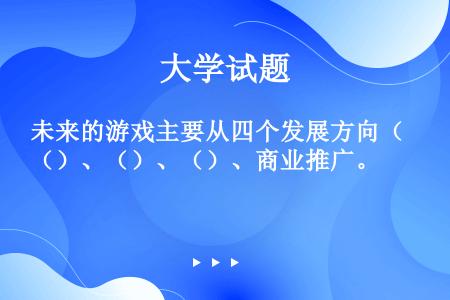 未来的游戏主要从四个发展方向（）、（）、（）、商业推广。