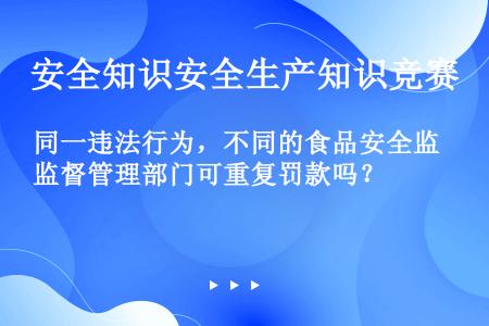 同一违法行为，不同的食品安全监督管理部门可重复罚款吗？