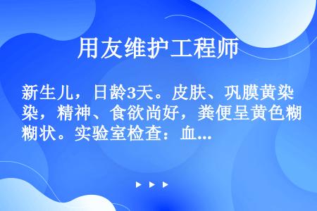 新生儿，日龄3天。皮肤、巩膜黄染，精神、食欲尚好，粪便呈黄色糊状。实验室检查：血清胆红素128μmo...