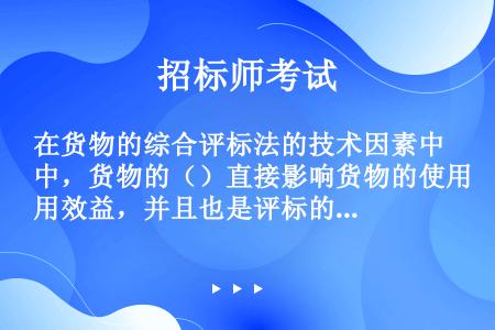 在货物的综合评标法的技术因素中，货物的（）直接影响货物的使用效益，并且也是评标的重要因素之一。