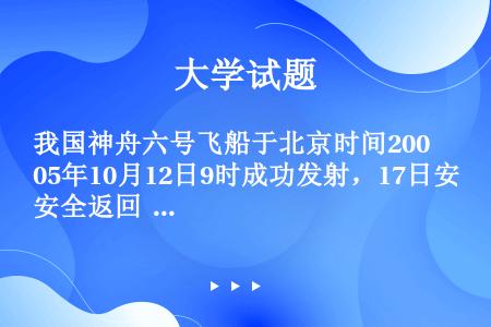 我国神舟六号飞船于北京时间2005年10月12日9时成功发射，17日安全返回  飞船飞行期间，下列叙...