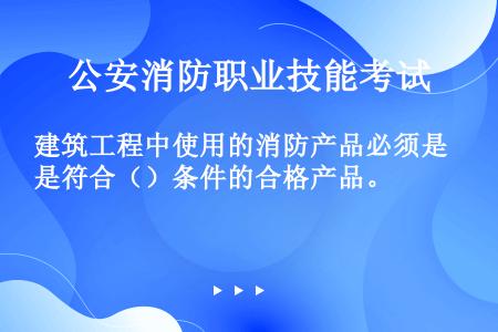 建筑工程中使用的消防产品必须是符合（）条件的合格产品。