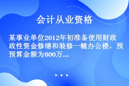 某事业单位2012年初准备使用财政性资金修缮和装修一幢办公楼，预算金额为800万元，采用公开招标方式...