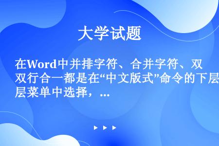 在Word中并排字符、合并字符、双行合一都是在“中文版式”命令的下层菜单中选择，那么“中文版式”的上...