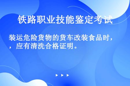 装运危险货物的货车改装食品时，应有清洗合格证明。