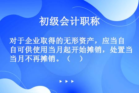 对于企业取得的无形资产，应当自可供使用当月起开始摊销，处置当月不再摊销。（　）