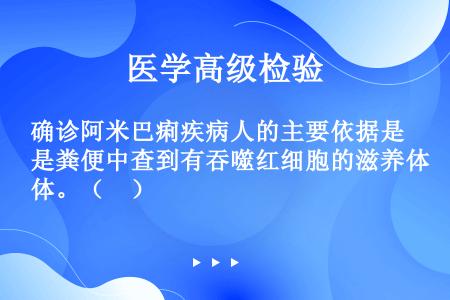 确诊阿米巴痢疾病人的主要依据是粪便中查到有吞噬红细胞的滋养体。（　）