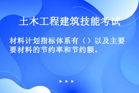 材料计划指标体系有（）以及主要材料的节约率和节约额。