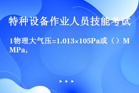 1物理大气压=1.013×105Pa或（）MPa；