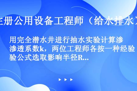 用完全潜水井进行抽水实验计算渗透系数k，两位工程师各按一种经验公式选取影响半径R，分别为R1=300...