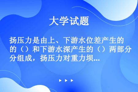 扬压力是由上、下游水位差产生的（）和下游水深产生的（）两部分组成，扬压力对重力坝的（）不利。