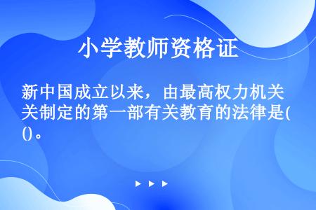 新中国成立以来，由最高权力机关制定的第一部有关教育的法律是()。