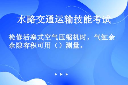 检修活塞式空气压缩机时，气缸余隙容积可用（）测量。