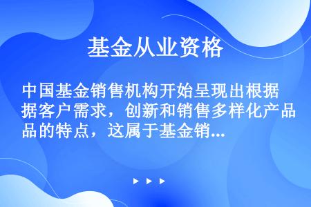 中国基金销售机构开始呈现出根据客户需求，创新和销售多样化产品的特点，这属于基金销售的（　　）。